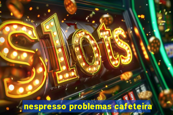 nespresso problemas cafeteira